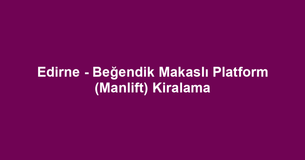 Edirne - Beğendik Makaslı Platform (Manlift) Kiralama
