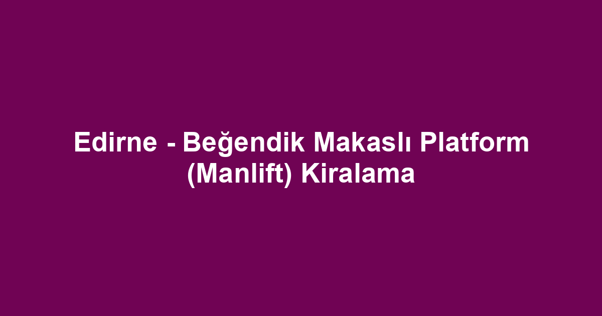 Edirne - Beğendik Makaslı Platform (Manlift) Kiralama
