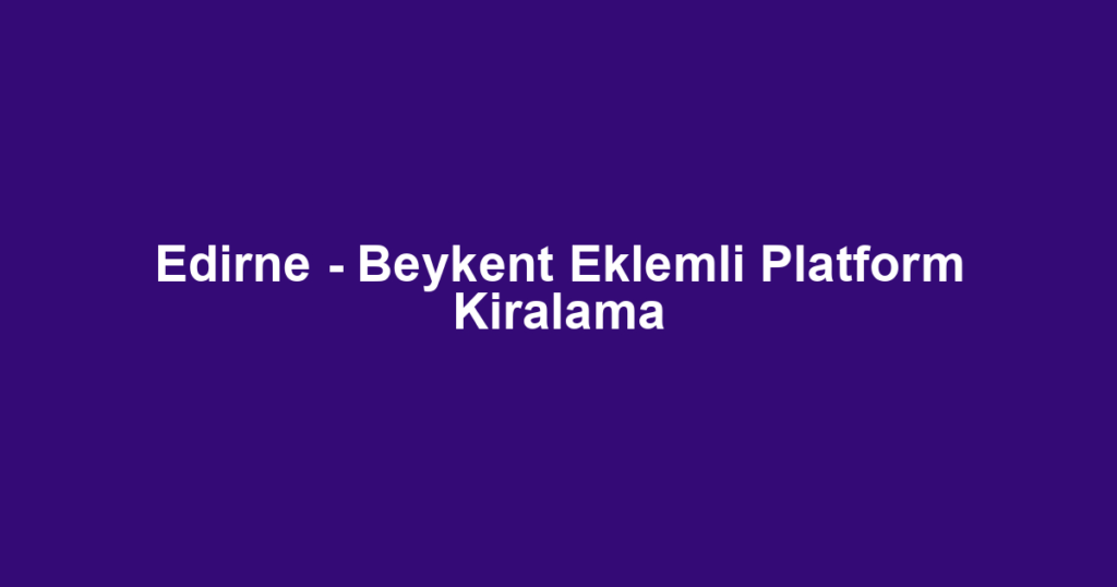 Edirne - Beykent Eklemli Platform Kiralama
