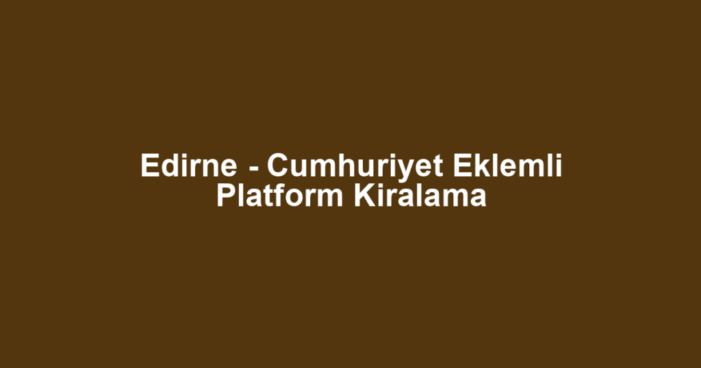 Edirne - Cumhuriyet Eklemli Platform Kiralama