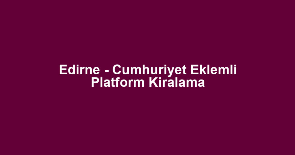 Edirne - Cumhuriyet Eklemli Platform Kiralama
