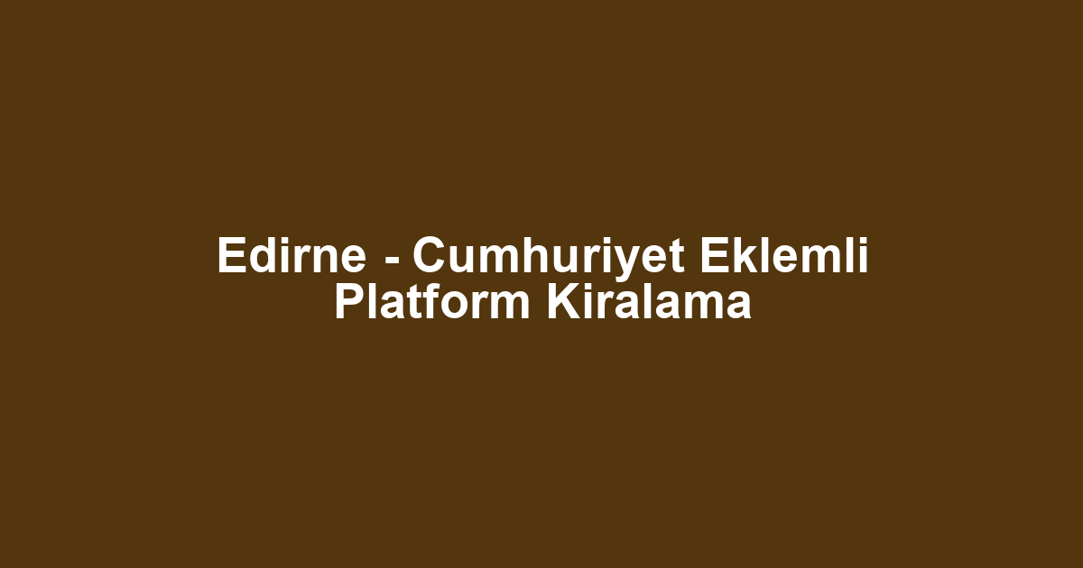 Edirne - Cumhuriyet Eklemli Platform Kiralama