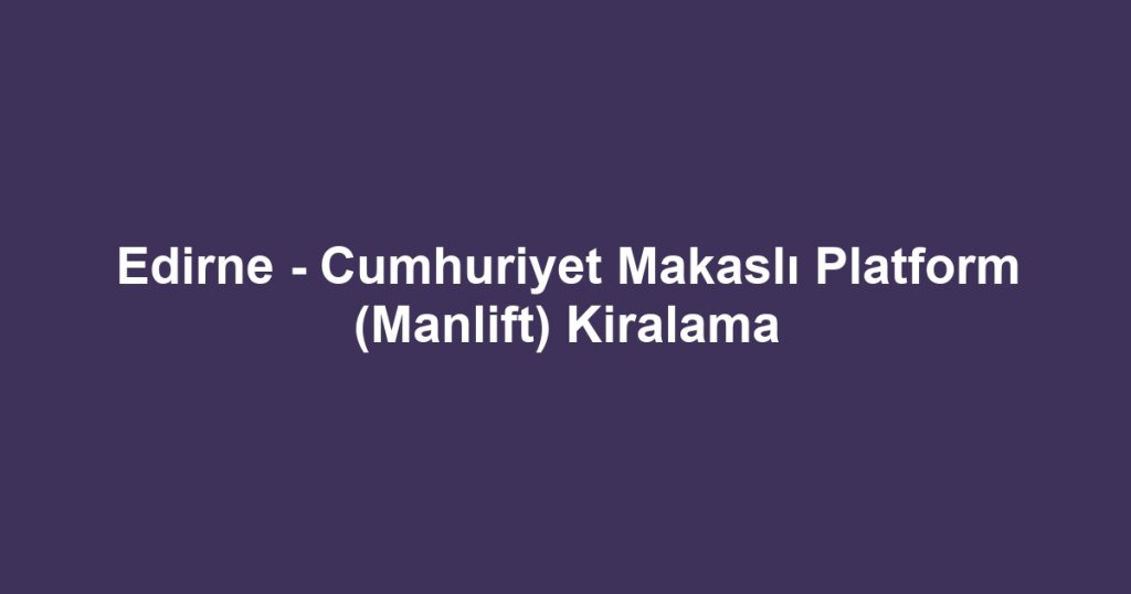 Edirne - Cumhuriyet Makaslı Platform (Manlift) Kiralama