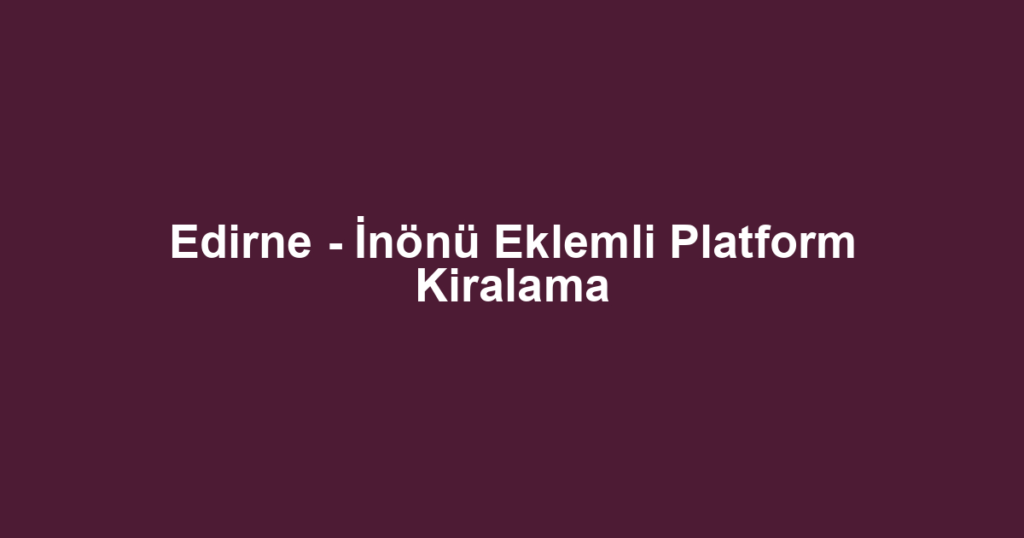 Edirne - İnönü Eklemli Platform Kiralama