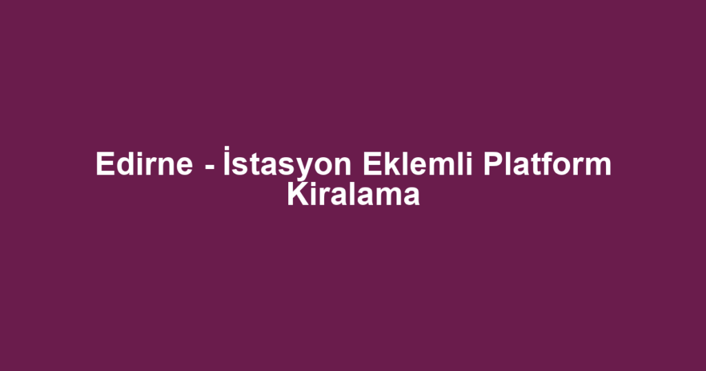 Edirne - İstasyon Eklemli Platform Kiralama
