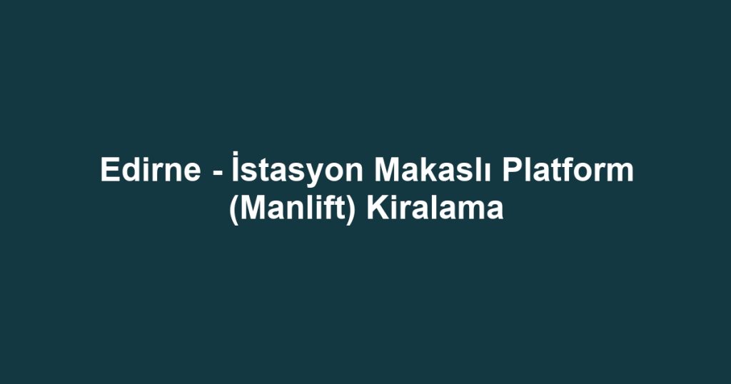 Edirne - İstasyon Makaslı Platform (Manlift) Kiralama