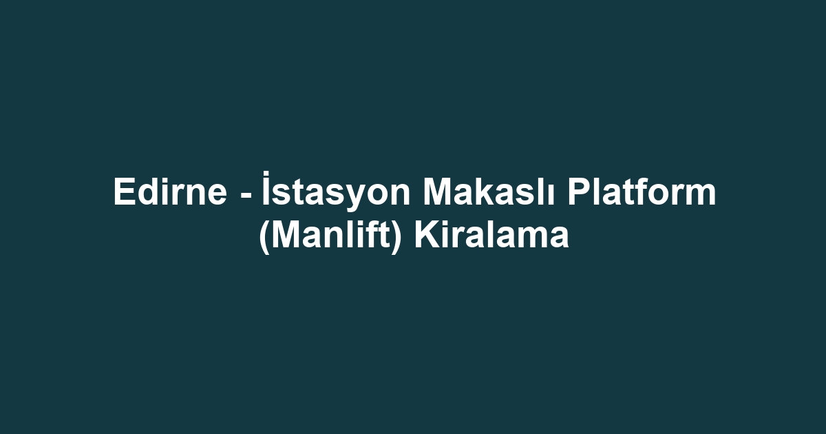 Edirne - İstasyon Makaslı Platform (Manlift) Kiralama
