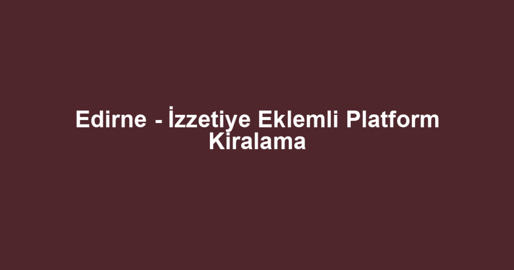 Edirne - İzzetiye Eklemli Platform Kiralama