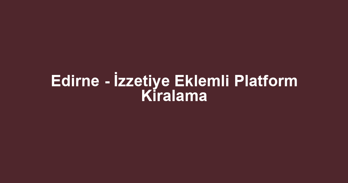 Edirne - İzzetiye Eklemli Platform Kiralama