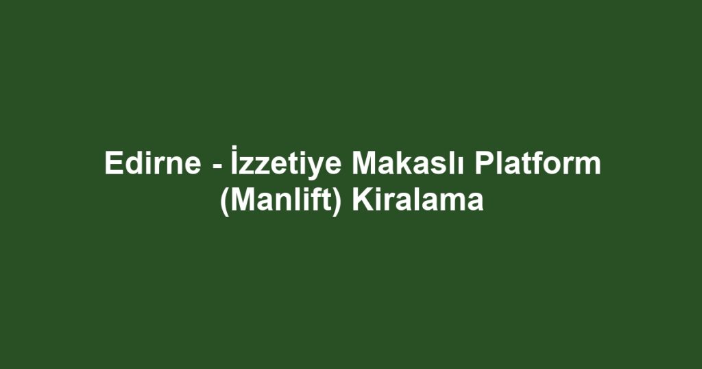 Edirne - İzzetiye Makaslı Platform (Manlift) Kiralama