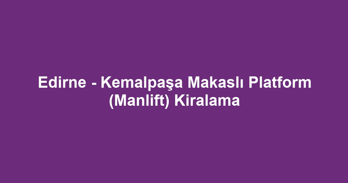 Edirne - Kemalpaşa Makaslı Platform (Manlift) Kiralama