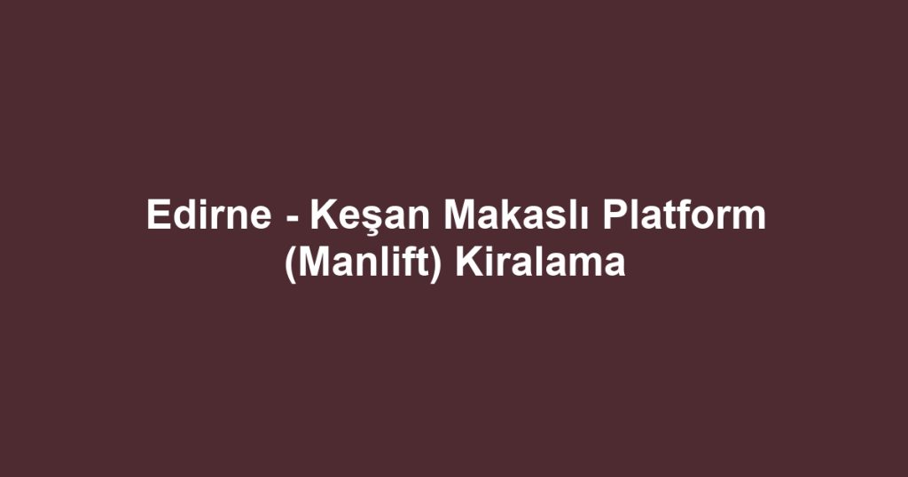 Edirne - Keşan Makaslı Platform (Manlift) Kiralama