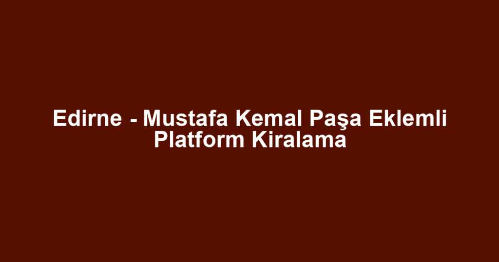 Edirne - Mustafa Kemal Paşa Eklemli Platform Kiralama