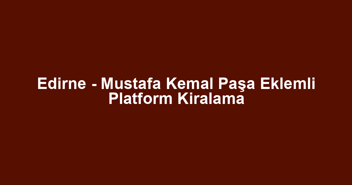 Edirne - Mustafa Kemal Paşa Eklemli Platform Kiralama