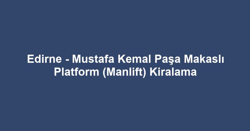 Edirne - Mustafa Kemal Paşa Makaslı Platform (Manlift) Kiralama