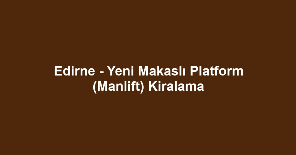 Edirne - Yeni Makaslı Platform (Manlift) Kiralama