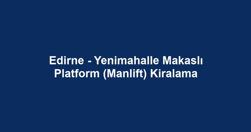 Edirne - Yenimahalle Makaslı Platform (Manlift) Kiralama