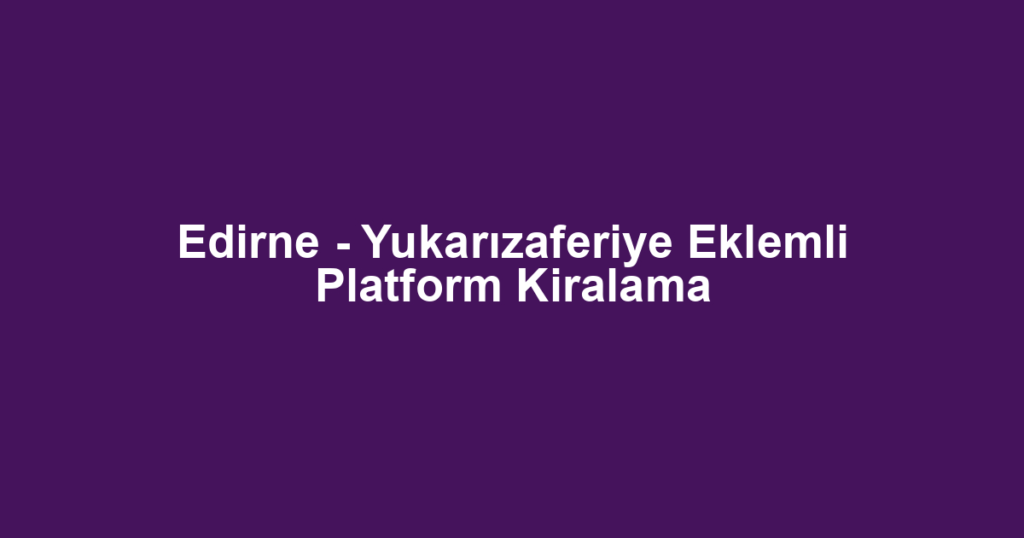 Edirne - Yukarızaferiye Eklemli Platform Kiralama