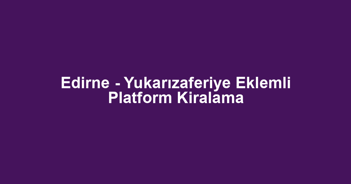 Edirne - Yukarızaferiye Eklemli Platform Kiralama