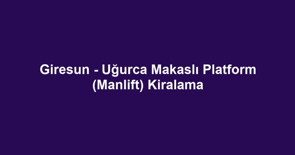 Giresun - Uğurca Makaslı Platform (Manlift) Kiralama