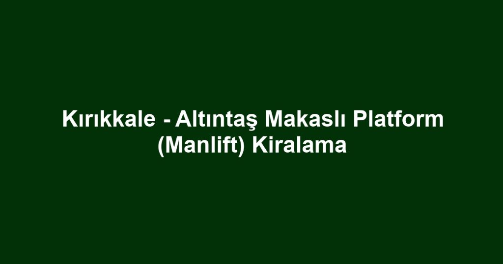 Kırıkkale - Altıntaş Makaslı Platform (Manlift) Kiralama