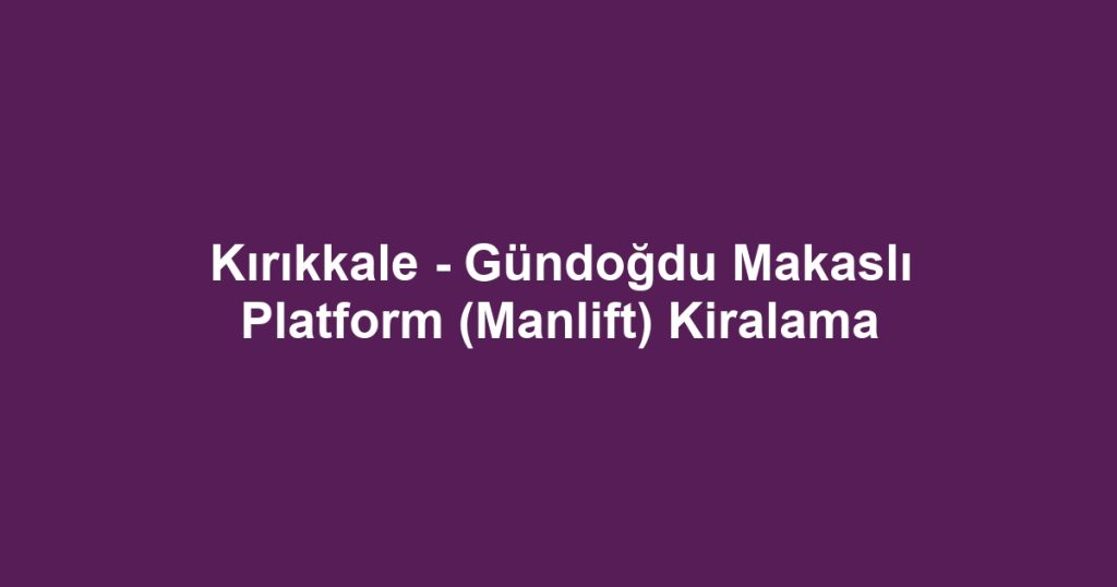 Kırıkkale - Gündoğdu Makaslı Platform (Manlift) Kiralama