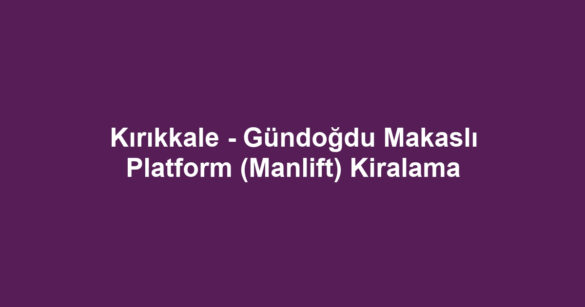 Kırıkkale - Gündoğdu Makaslı Platform (Manlift) Kiralama