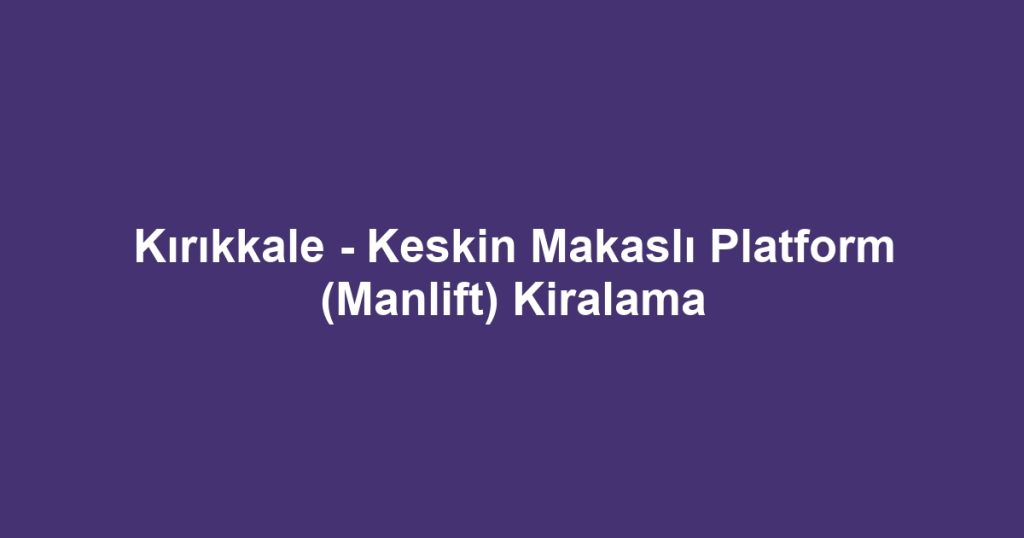 Kırıkkale - Keskin Makaslı Platform (Manlift) Kiralama