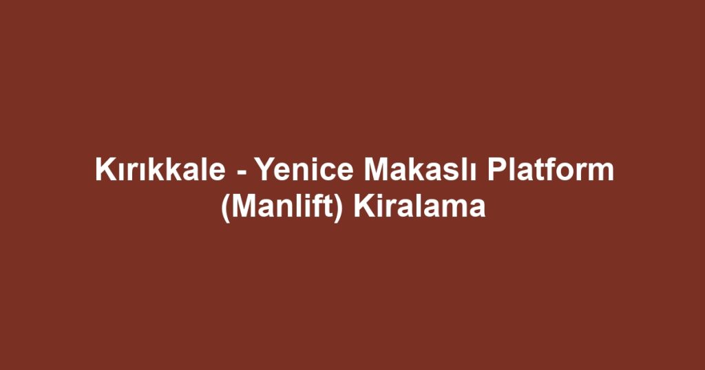 Kırıkkale - Yenice Makaslı Platform (Manlift) Kiralama