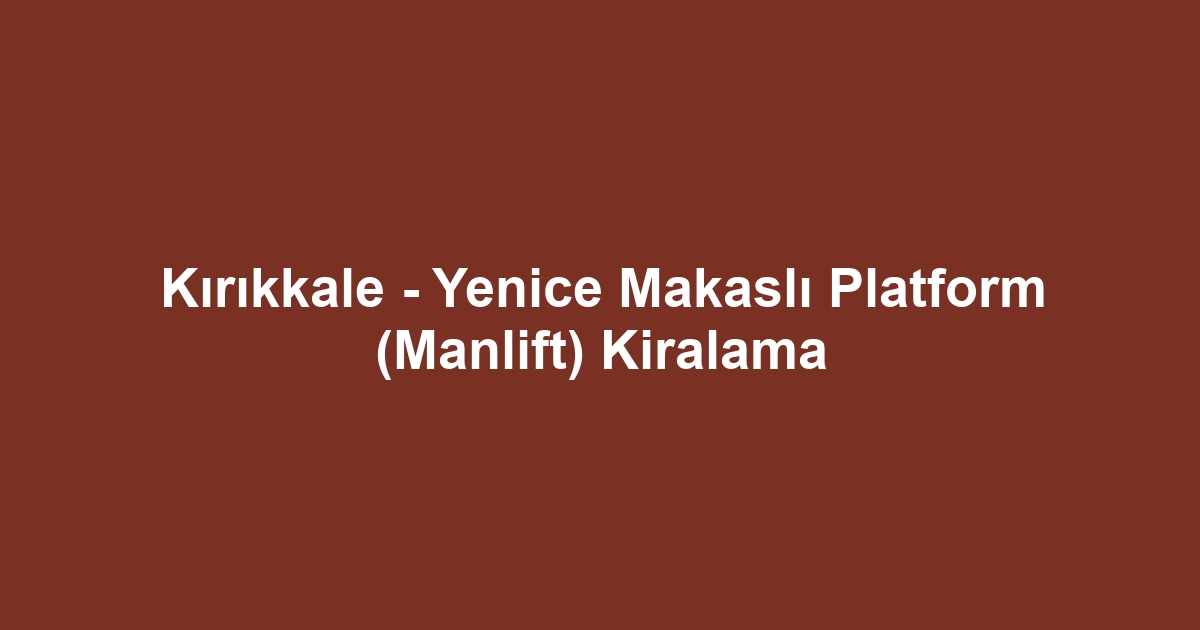 Kırıkkale - Yenice Makaslı Platform (Manlift) Kiralama