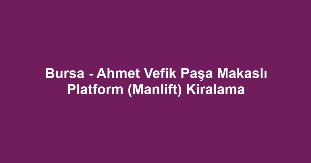 Bursa - Ahmet Vefik Paşa Makaslı Platform (Manlift) Kiralama