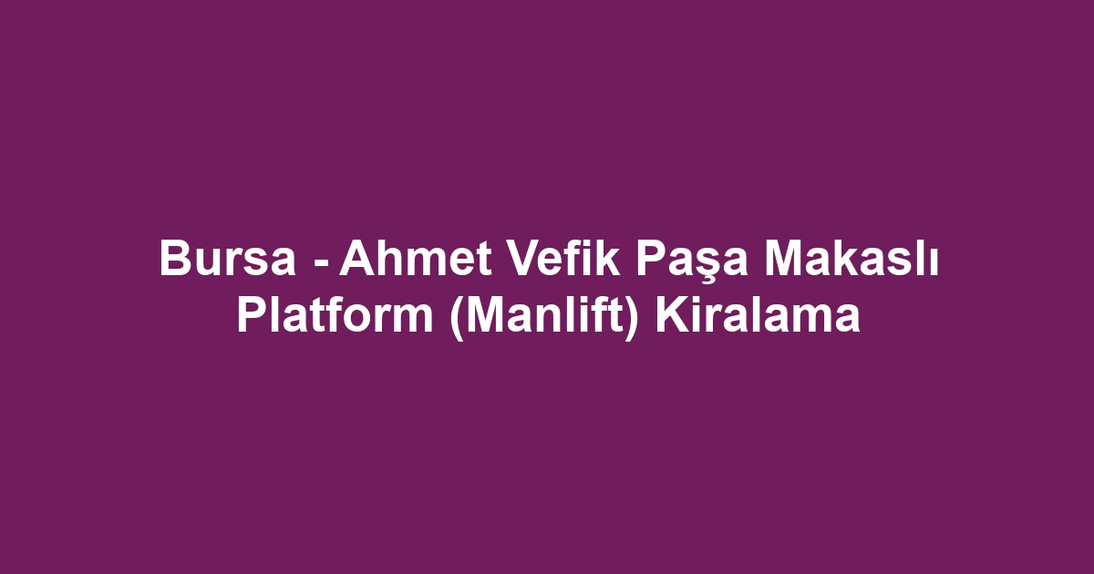 Bursa - Ahmet Vefik Paşa Makaslı Platform (Manlift) Kiralama