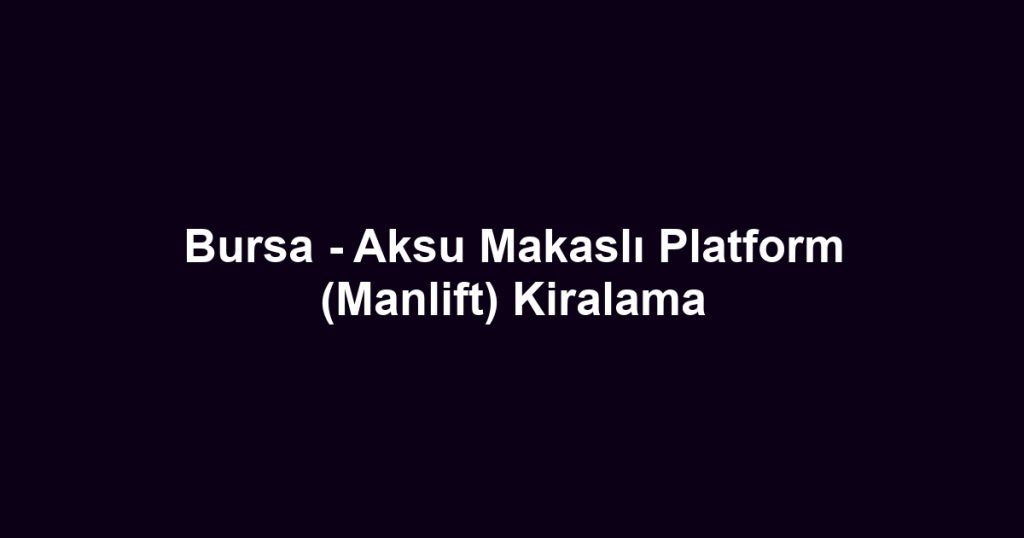 Bursa - Aksu Makaslı Platform (Manlift) Kiralama