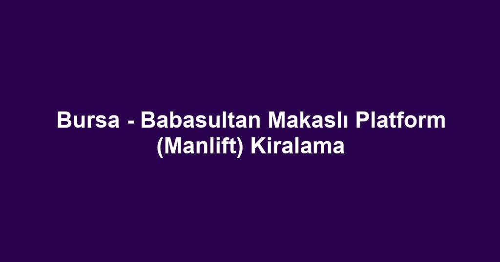 Bursa - Babasultan Makaslı Platform (Manlift) Kiralama