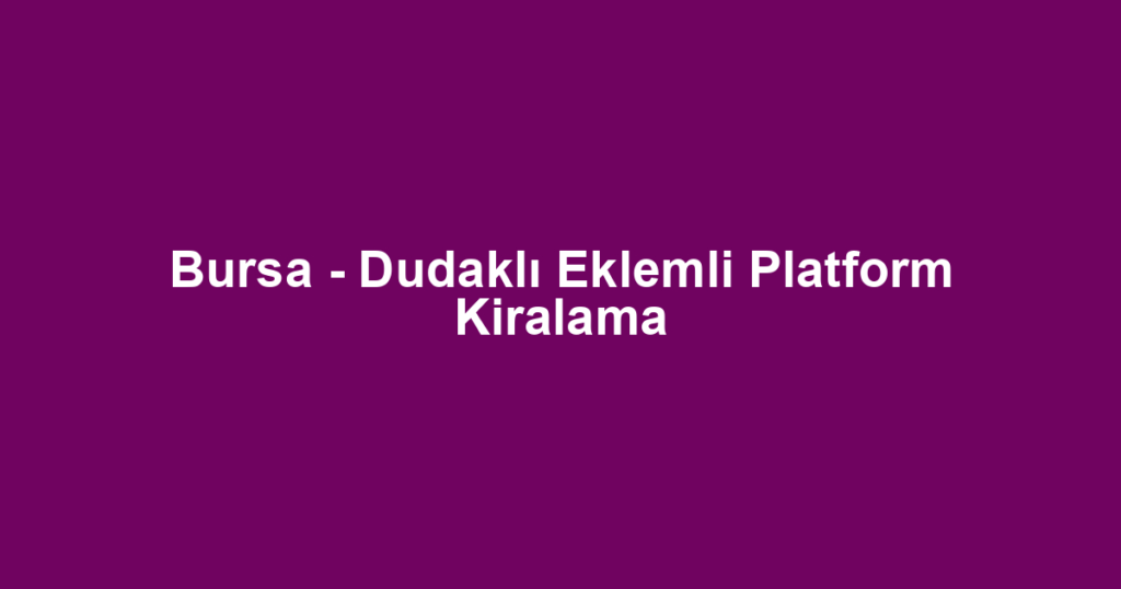 Bursa - Dudaklı Eklemli Platform Kiralama