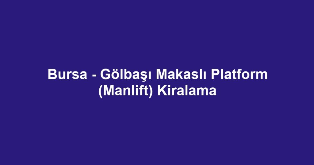 Bursa - Gölbaşı Makaslı Platform (Manlift) Kiralama