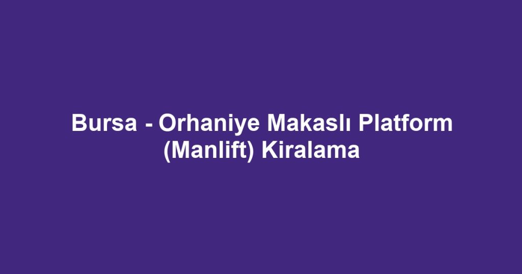 Bursa - Orhaniye Makaslı Platform (Manlift) Kiralama