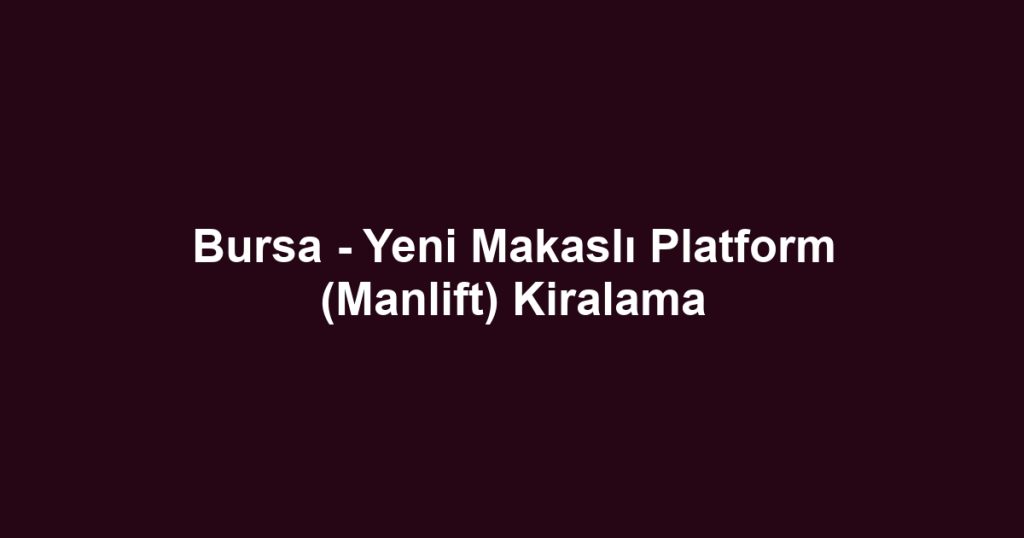 Bursa - Yeni Makaslı Platform (Manlift) Kiralama