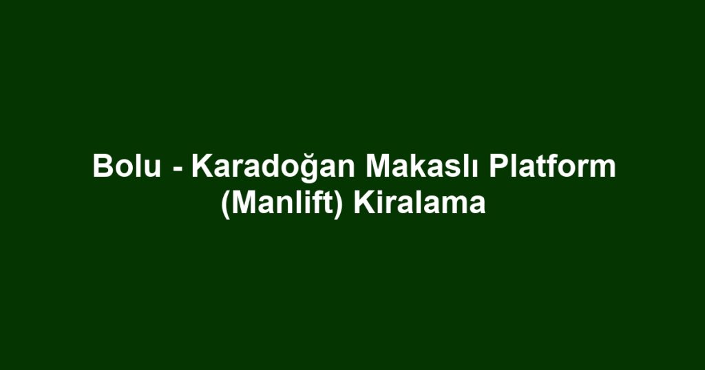 Bolu - Karadoğan Makaslı Platform (Manlift) Kiralama