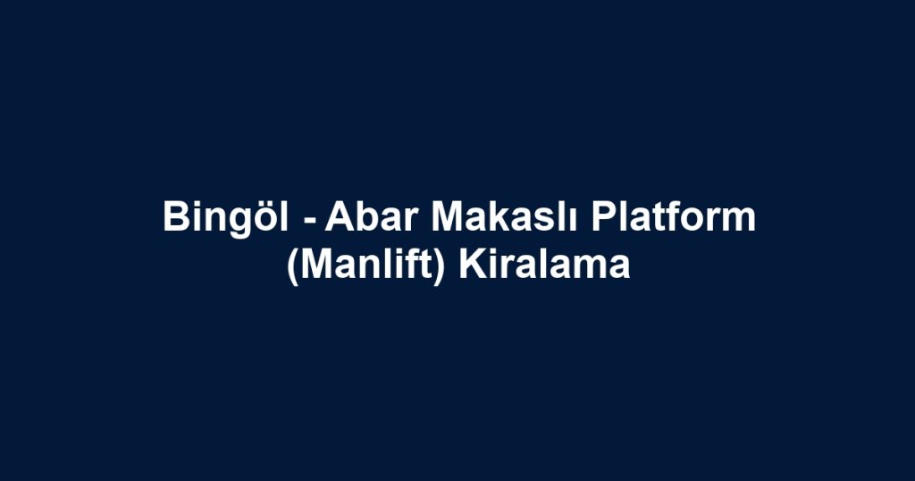 Bingöl - Abar Makaslı Platform (Manlift) Kiralama
