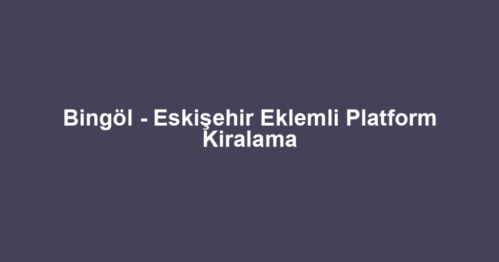 Bingöl - Eskişehir Eklemli Platform Kiralama