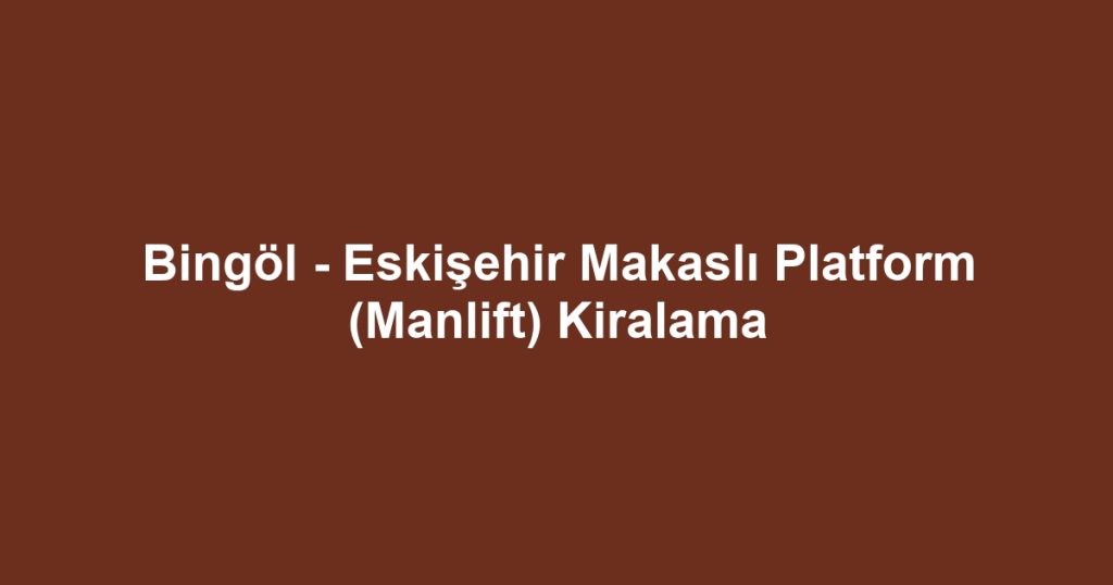 Bingöl - Eskişehir Makaslı Platform (Manlift) Kiralama