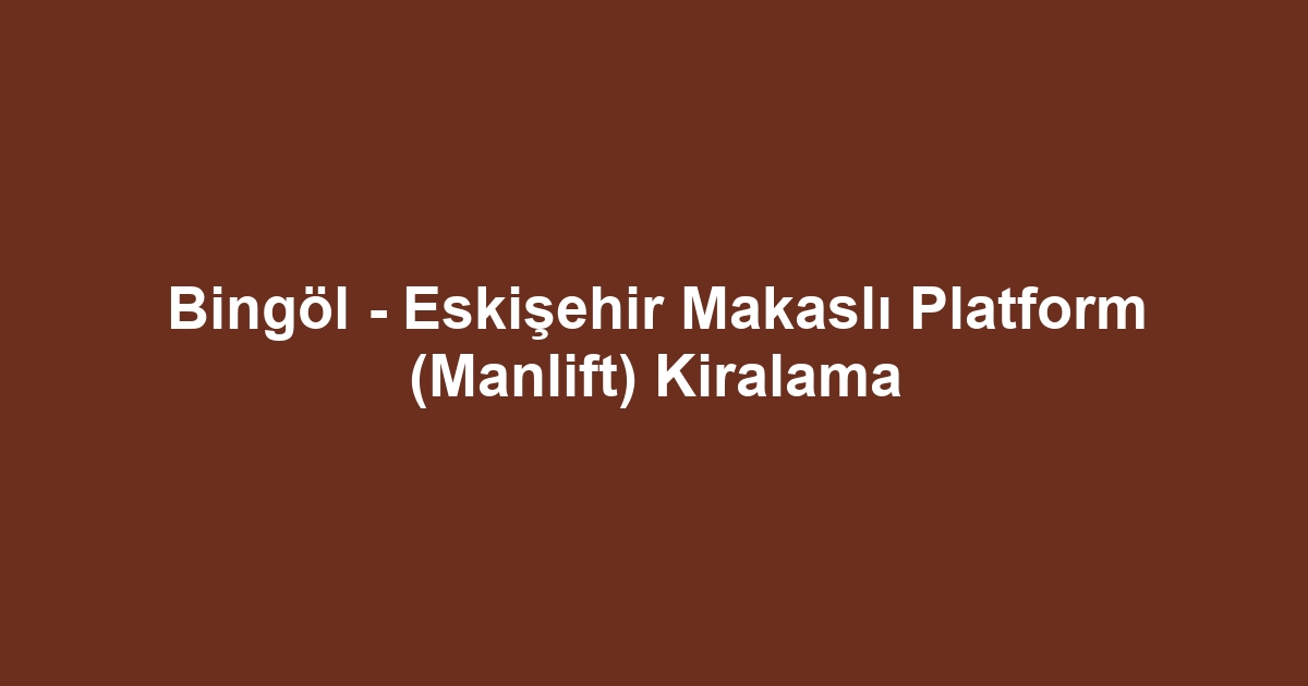 Bingöl - Eskişehir Makaslı Platform (Manlift) Kiralama