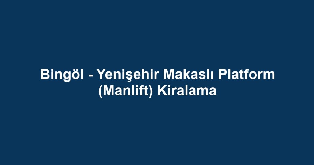 Bingöl - Yenişehir Makaslı Platform (Manlift) Kiralama