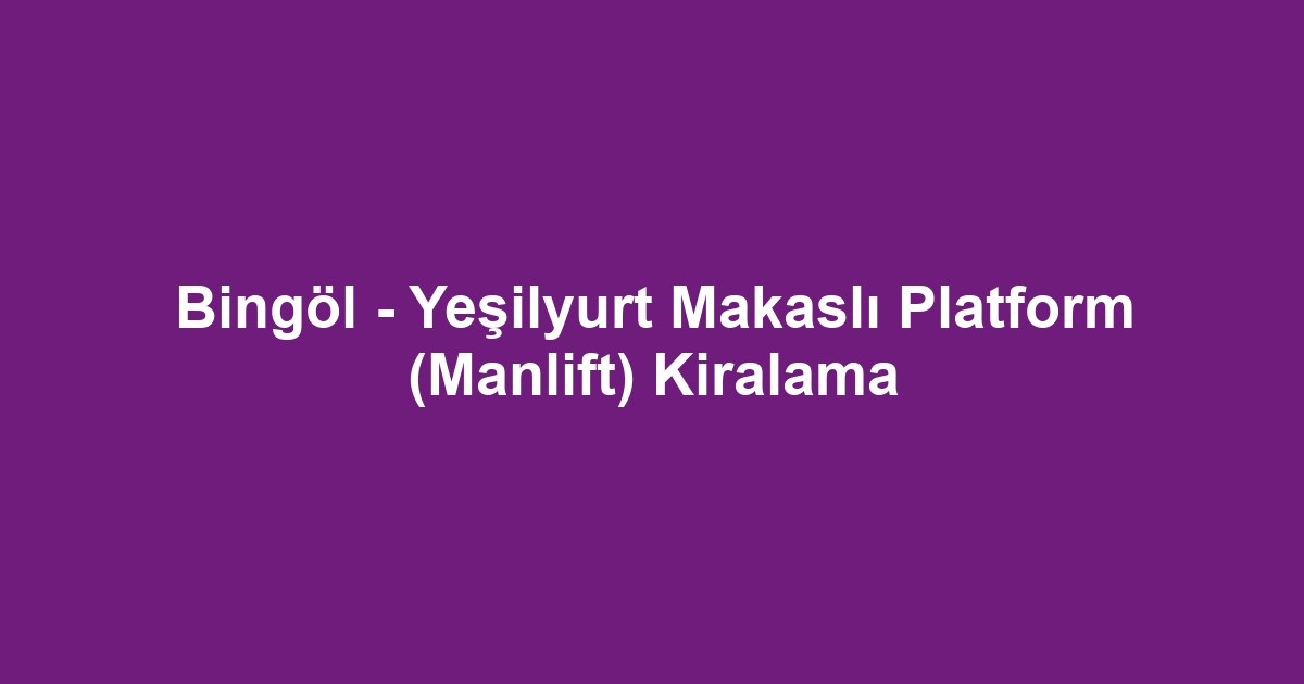 Bingöl - Yeşilyurt Makaslı Platform (Manlift) Kiralama
