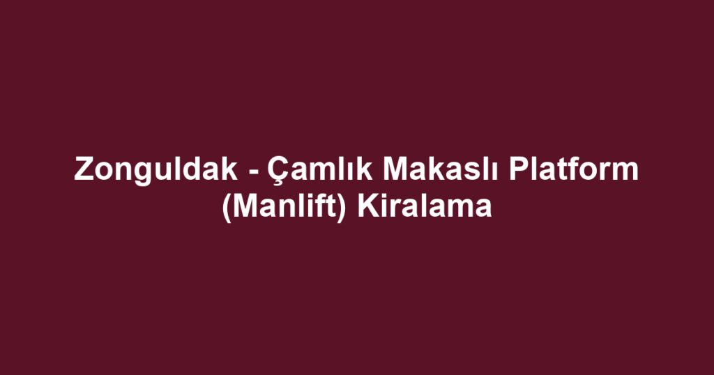 Zonguldak - Çamlık Makaslı Platform (Manlift) Kiralama