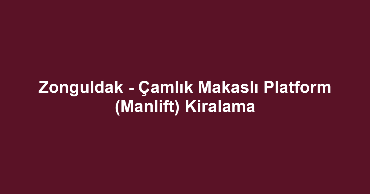 Zonguldak - Çamlık Makaslı Platform (Manlift) Kiralama
