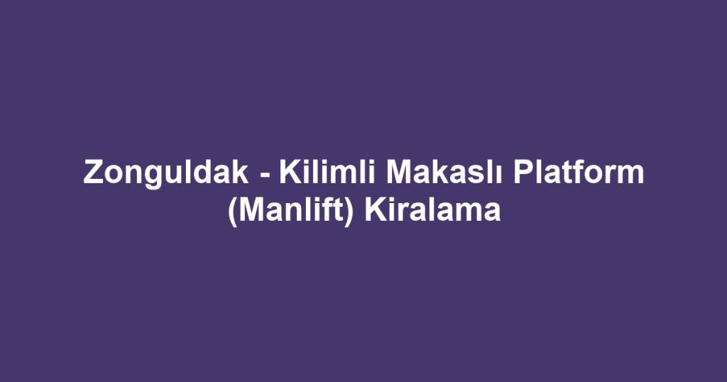 Zonguldak - Kilimli Makaslı Platform (Manlift) Kiralama