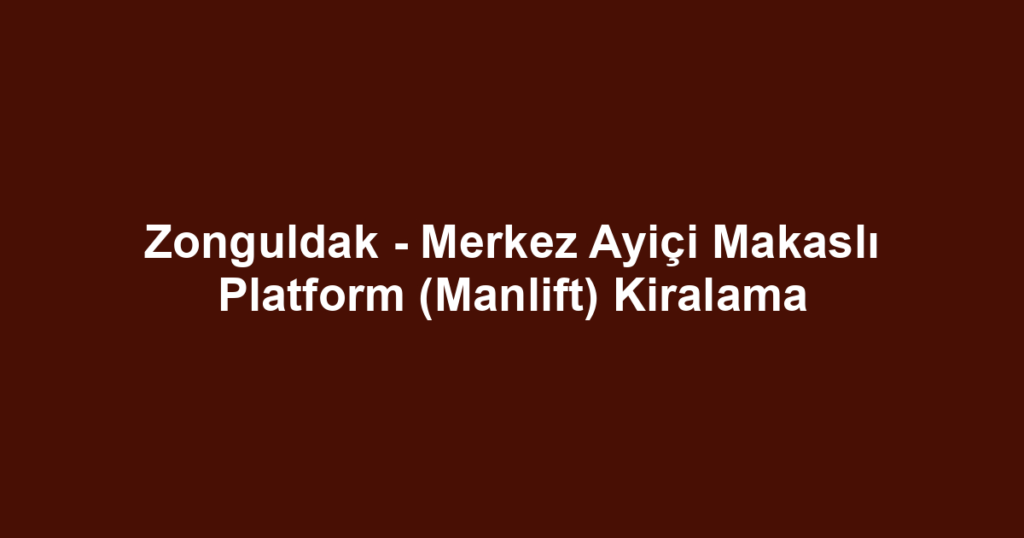 Zonguldak - Merkez Ayiçi Makaslı Platform (Manlift) Kiralama