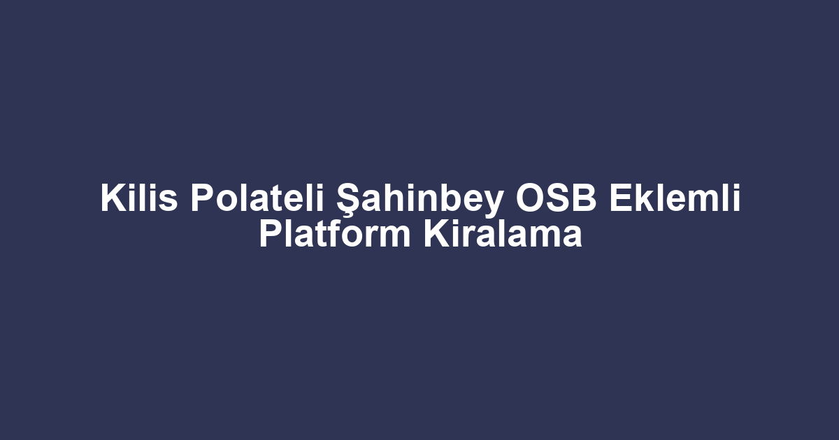 Kilis Polateli Şahinbey OSB Eklemli Platform Kiralama